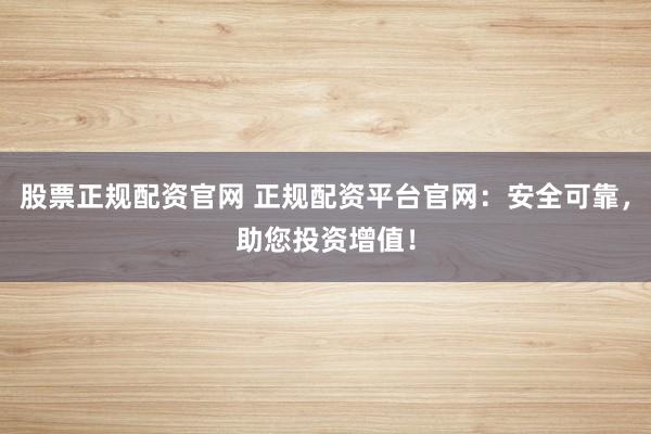 股票正规配资官网 正规配资平台官网：安全可靠，助您投资增值！