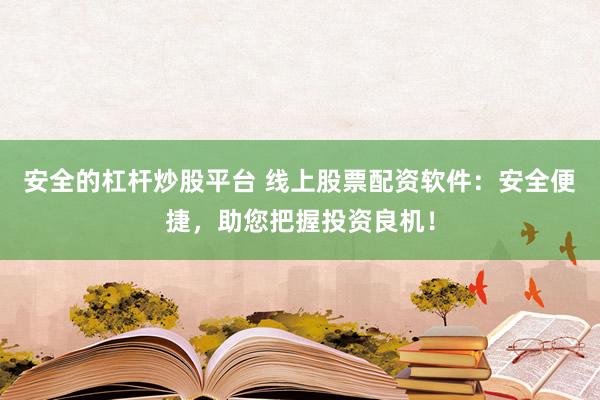 安全的杠杆炒股平台 线上股票配资软件：安全便捷，助您把握投资良机！
