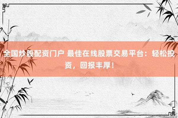 全国炒股配资门户 最佳在线股票交易平台：轻松投资，回报丰厚！