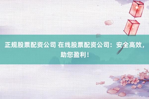 正规股票配资公司 在线股票配资公司：安全高效，助您盈利！