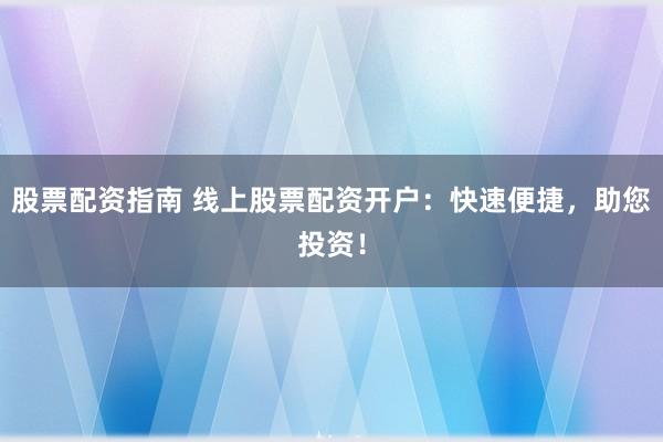 股票配资指南 线上股票配资开户：快速便捷，助您投资！