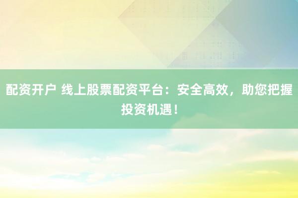 配资开户 线上股票配资平台：安全高效，助您把握投资机遇！
