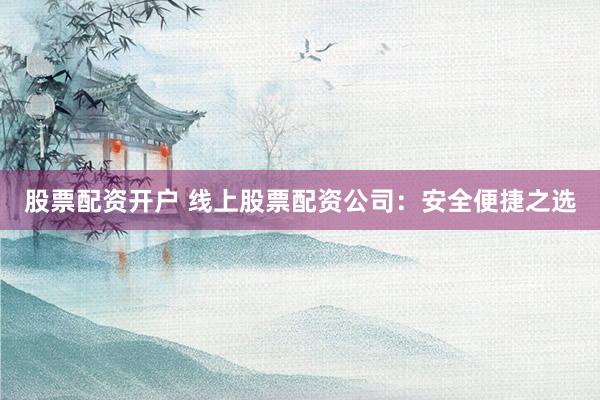 股票配资开户 线上股票配资公司：安全便捷之选