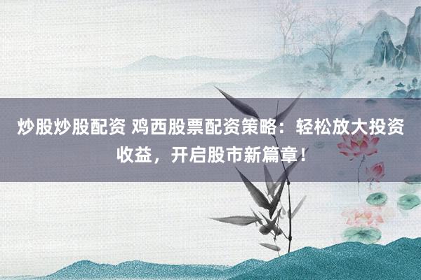 炒股炒股配资 鸡西股票配资策略：轻松放大投资收益，开启股市新篇章！