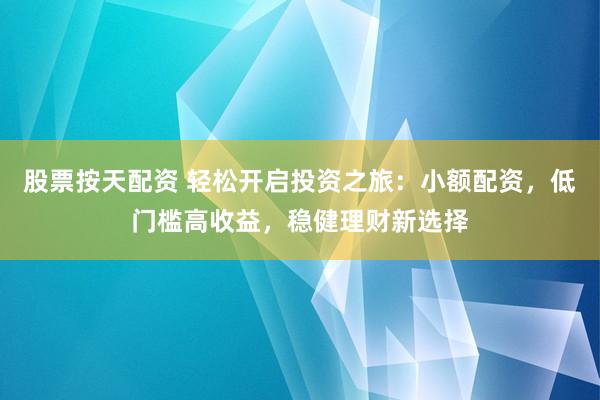 股票按天配资 轻松开启投资之旅：小额配资，低门槛高收益，稳健理财新选择