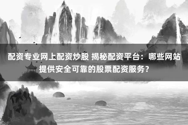 配资专业网上配资炒股 揭秘配资平台：哪些网站提供安全可靠的股票配资服务？