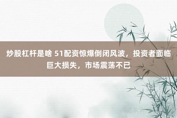 炒股杠杆是啥 51配资惊爆倒闭风波，投资者面临巨大损失，市场震荡不已