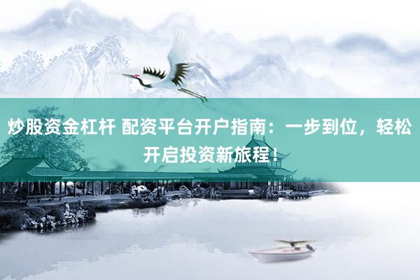炒股资金杠杆 配资平台开户指南：一步到位，轻松开启投资新旅程！