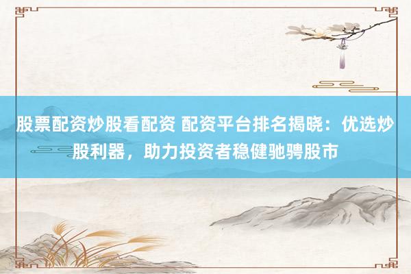 股票配资炒股看配资 配资平台排名揭晓：优选炒股利器，助力投资者稳健驰骋股市