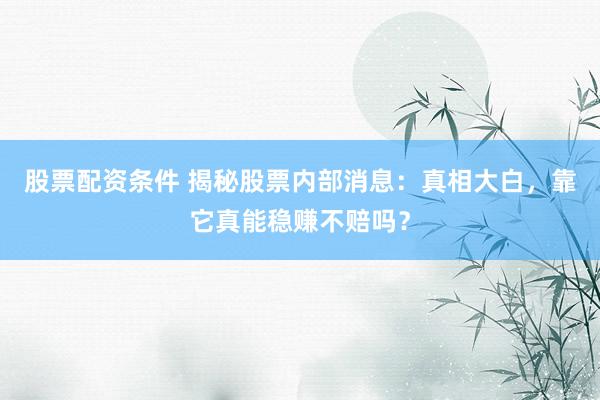 股票配资条件 揭秘股票内部消息：真相大白，靠它真能稳赚不赔吗？