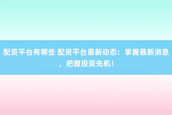 配资平台有哪些 配资平台最新动态：掌握最新消息，把握投资先机！