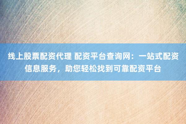 线上股票配资代理 配资平台查询网：一站式配资信息服务，助您轻松找到可靠配资平台