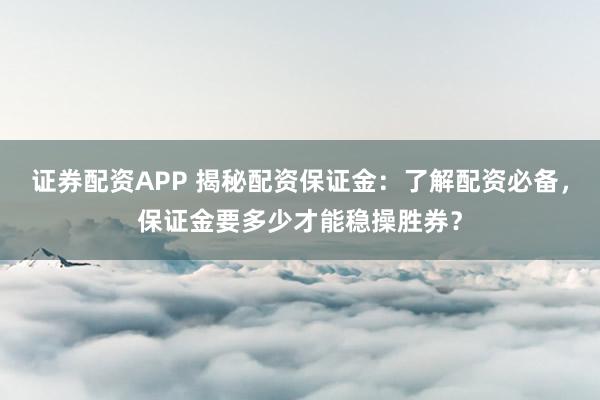 证券配资APP 揭秘配资保证金：了解配资必备，保证金要多少才能稳操胜券？