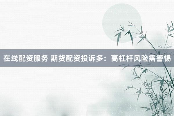 在线配资服务 期货配资投诉多：高杠杆风险需警惕