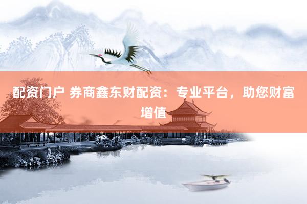 配资门户 券商鑫东财配资：专业平台，助您财富增值