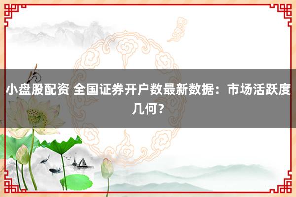 小盘股配资 全国证券开户数最新数据：市场活跃度几何？