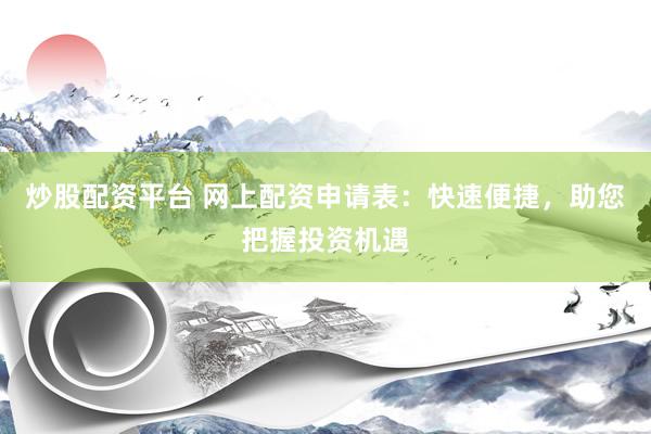 炒股配资平台 网上配资申请表：快速便捷，助您把握投资机遇