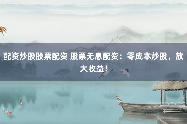 配资炒股股票配资 股票无息配资：零成本炒股，放大收益！
