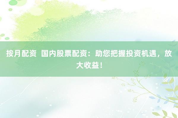 按月配资  国内股票配资：助您把握投资机遇，放大收益！