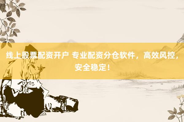 线上股票配资开户 专业配资分仓软件，高效风控，安全稳定！