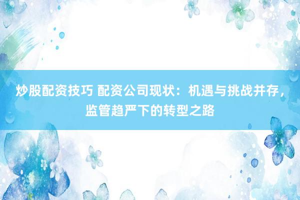 炒股配资技巧 配资公司现状：机遇与挑战并存，监管趋严下的转型之路