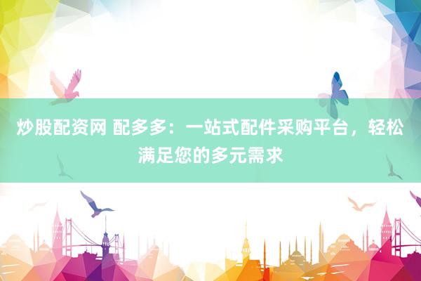 炒股配资网 配多多：一站式配件采购平台，轻松满足您的多元需求