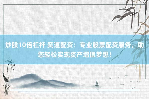 炒股10倍杠杆 奕道配资：专业股票配资服务，助您轻松实现资产增值梦想！