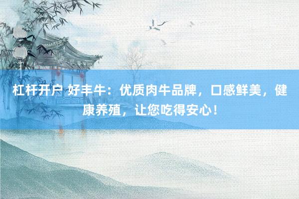 杠杆开户 好丰牛：优质肉牛品牌，口感鲜美，健康养殖，让您吃得安心！
