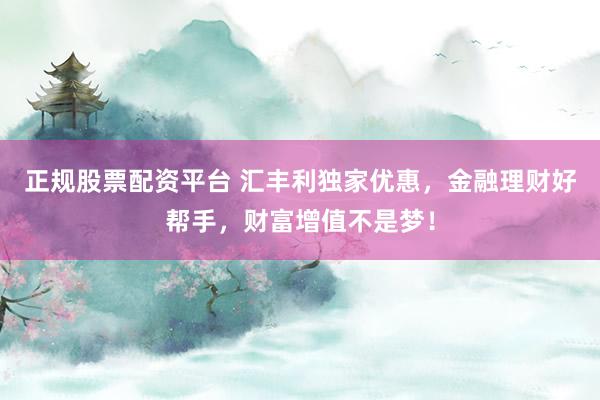正规股票配资平台 汇丰利独家优惠，金融理财好帮手，财富增值不是梦！