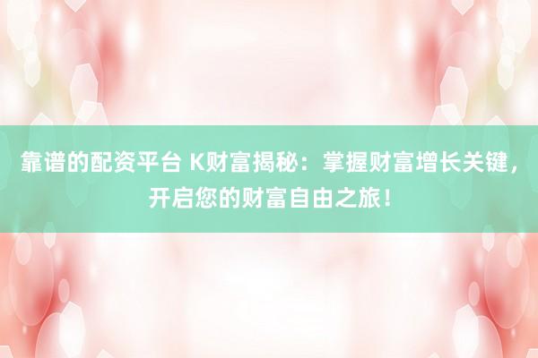 靠谱的配资平台 K财富揭秘：掌握财富增长关键，开启您的财富自由之旅！