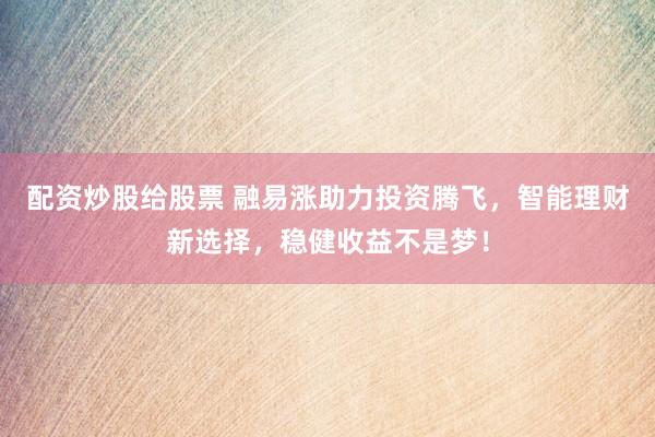 配资炒股给股票 融易涨助力投资腾飞，智能理财新选择，稳健收益不是梦！
