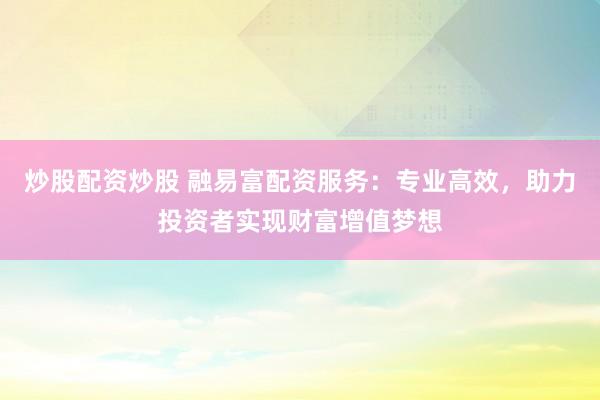 炒股配资炒股 融易富配资服务：专业高效，助力投资者实现财富增值梦想