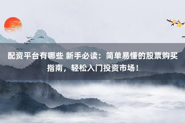 配资平台有哪些 新手必读：简单易懂的股票购买指南，轻松入门投资市场！