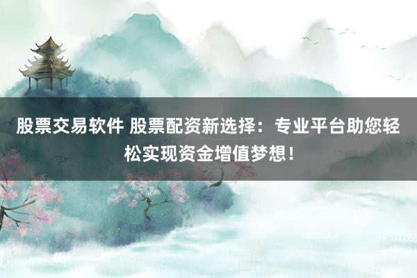 股票交易软件 股票配资新选择：专业平台助您轻松实现资金增值梦想！