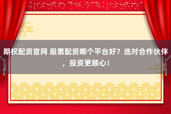 期权配资官网 股票配资哪个平台好？选对合作伙伴，投资更顺心！