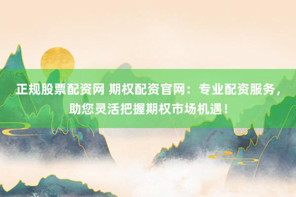 正规股票配资网 期权配资官网：专业配资服务，助您灵活把握期权市场机遇！