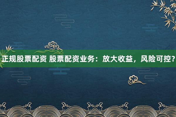 正规股票配资 股票配资业务：放大收益，风险可控？