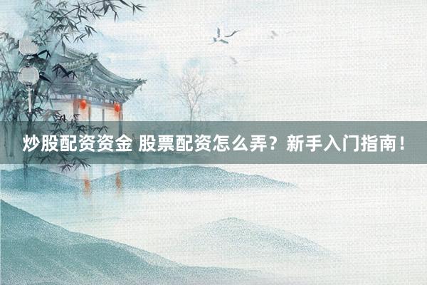 炒股配资资金 股票配资怎么弄？新手入门指南！