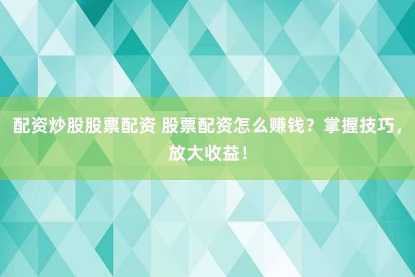 配资炒股股票配资 股票配资怎么赚钱？掌握技巧，放大收益！