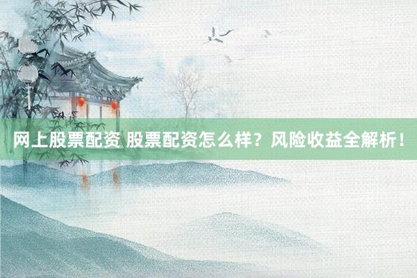 网上股票配资 股票配资怎么样？风险收益全解析！