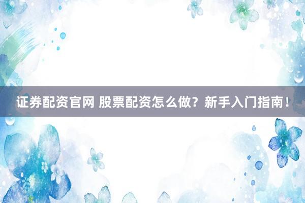 证券配资官网 股票配资怎么做？新手入门指南！