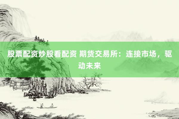 股票配资炒股看配资 期货交易所：连接市场，驱动未来