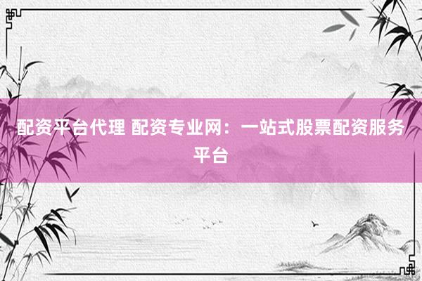 配资平台代理 配资专业网：一站式股票配资服务平台