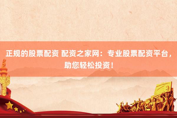 正规的股票配资 配资之家网：专业股票配资平台，助您轻松投资！