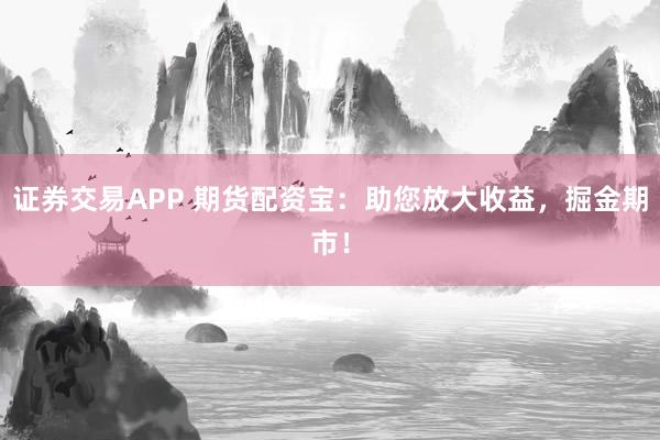 证券交易APP 期货配资宝：助您放大收益，掘金期市！