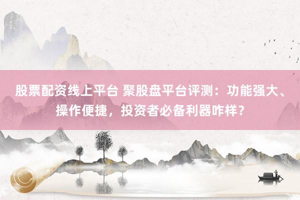 股票配资线上平台 聚股盘平台评测：功能强大、操作便捷，投资者必备利器咋样？