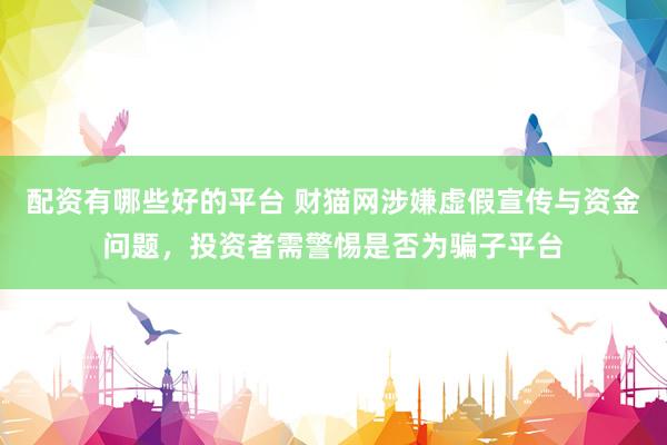 配资有哪些好的平台 财猫网涉嫌虚假宣传与资金问题，投资者需警惕是否为骗子平台