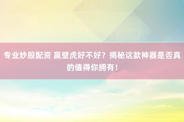专业炒股配资 赢壁虎好不好？揭秘这款神器是否真的值得你拥有！