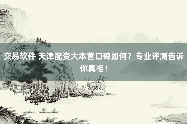 交易软件 天津配资大本营口碑如何？专业评测告诉你真相！