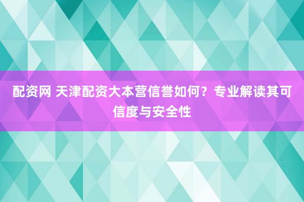 配资网 天津配资大本营信誉如何？专业解读其可信度与安全性